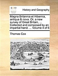 Magna Britannia Et Hibernia, Antiqua & Nova. Or, a New Survey of Great Britain, ... Collected and Composed by an Impartial Hand. ... Volume 4 of 6 (Paperback)