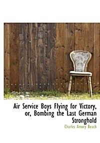 Air Service Boys Flying for Victory, Or, Bombing the Last German Stronghold (Hardcover)