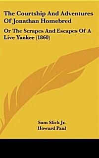 The Courtship and Adventures of Jonathan Homebred: Or the Scrapes and Escapes of a Live Yankee (1860) (Hardcover)