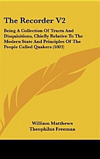 The Recorder V2: Being a Collection of Tracts and Disquisitions, Chiefly Relative to the Modern State and Principles of the People Call (Hardcover)