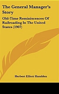 The General Managers Story: Old-Time Reminiscences of Railroading in the United States (1907) (Hardcover)