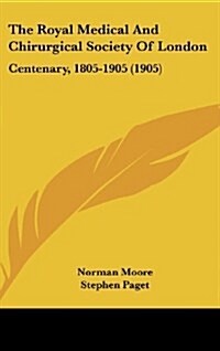 The Royal Medical and Chirurgical Society of London: Centenary, 1805-1905 (1905) (Hardcover)