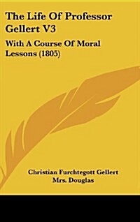 The Life of Professor Gellert V3: With a Course of Moral Lessons (1805) (Hardcover)