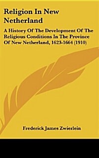 Religion in New Netherland: A History of the Development of the Religious Conditions in the Province of New Netherland, 1623-1664 (1910) (Hardcover)