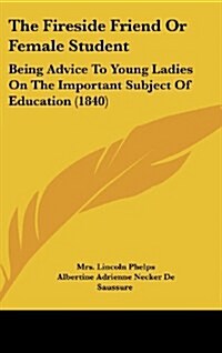 The Fireside Friend or Female Student: Being Advice to Young Ladies on the Important Subject of Education (1840) (Hardcover)