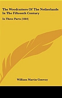 The Woodcutters of the Netherlands in the Fifteenth Century: In Three Parts (1884) (Hardcover)