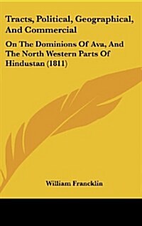 Tracts, Political, Geographical, and Commercial: On the Dominions of Ava, and the North Western Parts of Hindustan (1811) (Hardcover)