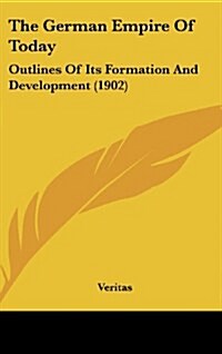 The German Empire of Today: Outlines of Its Formation and Development (1902) (Hardcover)