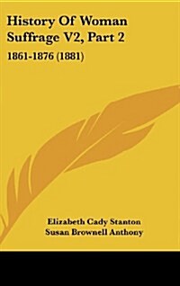 History of Woman Suffrage V2, Part 2: 1861-1876 (1881) (Hardcover)