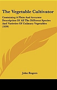 The Vegetable Cultivator: Containing a Plain and Accurate Description of All the Different Species and Varieties of Culinary Vegetables (1839) (Hardcover)
