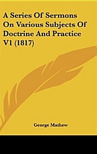 A Series of Sermons on Various Subjects of Doctrine and Practice V1 (1817) (Hardcover)