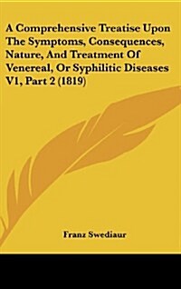 A Comprehensive Treatise Upon the Symptoms, Consequences, Nature, and Treatment of Venereal, or Syphilitic Diseases V1, Part 2 (1819) (Hardcover)