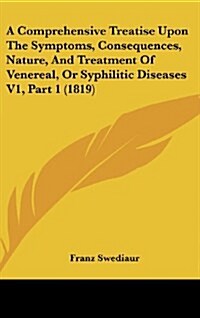 A Comprehensive Treatise Upon the Symptoms, Consequences, Nature, and Treatment of Venereal, or Syphilitic Diseases V1, Part 1 (1819) (Hardcover)