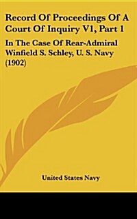 Record of Proceedings of a Court of Inquiry V1, Part 1: In the Case of Rear-Admiral Winfield S. Schley, U. S. Navy (1902) (Hardcover)