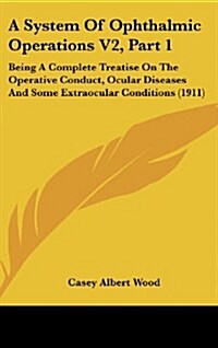 A System of Ophthalmic Operations V2, Part 1: Being a Complete Treatise on the Operative Conduct, Ocular Diseases and Some Extraocular Conditions (191 (Hardcover)