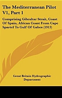 The Mediterranean Pilot V1, Part 1: Comprising Gibraltar Strait, Coast of Spain, African Coast from Cape Spartel to Gulf of Gabes (1913) (Hardcover)