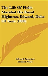 The Life of Field-Marshal His Royal Highness, Edward, Duke of Kent (1850) (Hardcover)