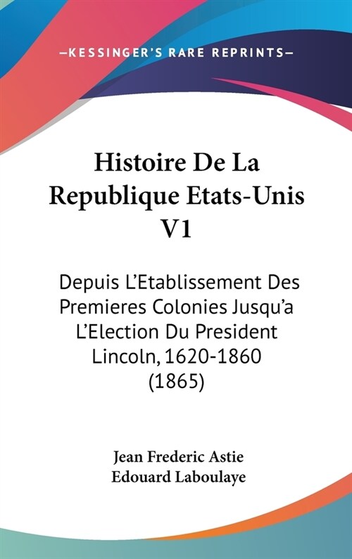 Histoire de La Republique Etats-Unis V1: Depuis LEtablissement Des Premieres Colonies Jusqua LElection Du President Lincoln, 1620-1860 (1865) (Hardcover)