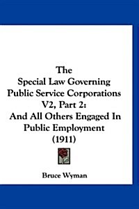 The Special Law Governing Public Service Corporations V2, Part 2: And All Others Engaged in Public Employment (1911) (Hardcover)