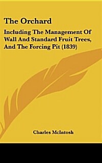 The Orchard: Including the Management of Wall and Standard Fruit Trees, and the Forcing Pit (1839) (Hardcover)