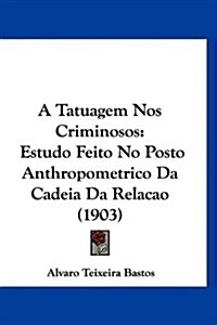 A Tatuagem Nos Criminosos: Estudo Feito No Posto Anthropometrico Da Cadeia Da Relacao (1903) (Hardcover)