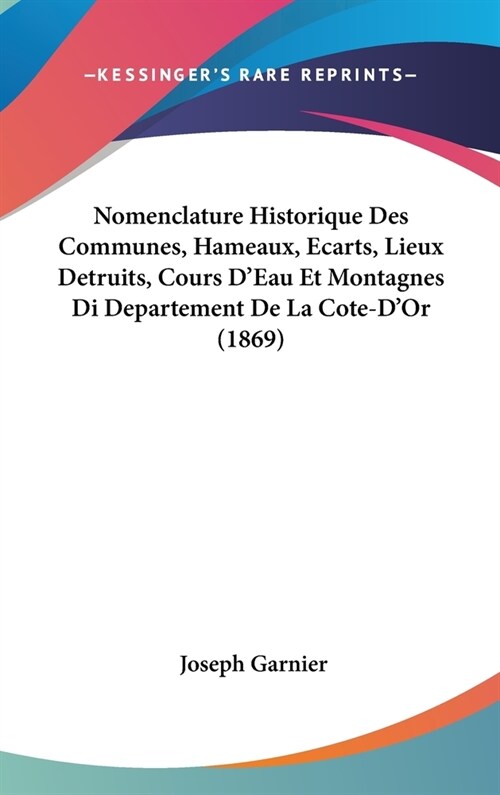 Nomenclature Historique Des Communes, Hameaux, Ecarts, Lieux Detruits, Cours DEau Et Montagnes Di Departement de La Cote-DOr (1869) (Hardcover)