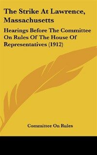 The Strike at Lawrence, Massachusetts: Hearings Before the Committee on Rules of the House of Representatives (1912) (Hardcover)