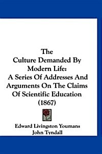 The Culture Demanded by Modern Life: A Series of Addresses and Arguments on the Claims of Scientific Education (1867) (Hardcover)