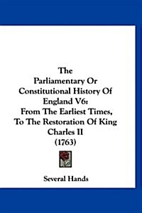 The Parliamentary or Constitutional History of England V6: From the Earliest Times, to the Restoration of King Charles II (1763) (Hardcover)