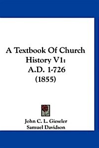 A Textbook of Church History V1: A.D. 1-726 (1855) (Hardcover)