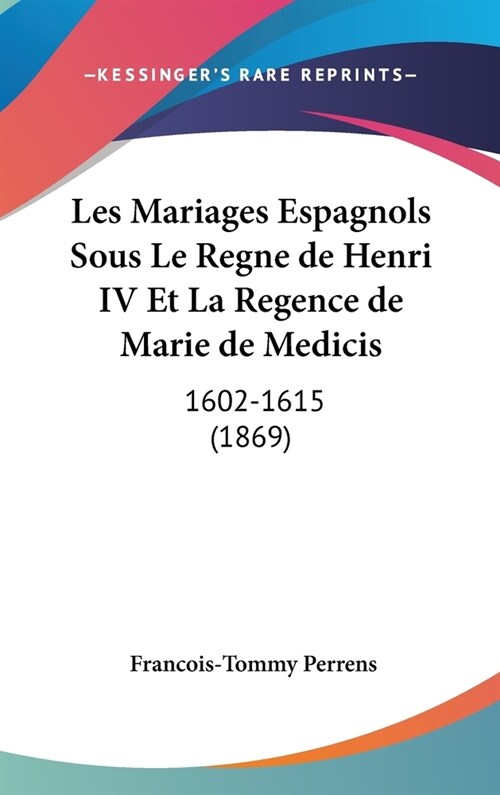 Les Mariages Espagnols Sous Le Regne de Henri IV Et La Regence de Marie de Medicis: 1602-1615 (1869) (Hardcover)