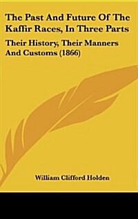 The Past and Future of the Kaffir Races, in Three Parts: Their History, Their Manners and Customs (1866) (Hardcover)