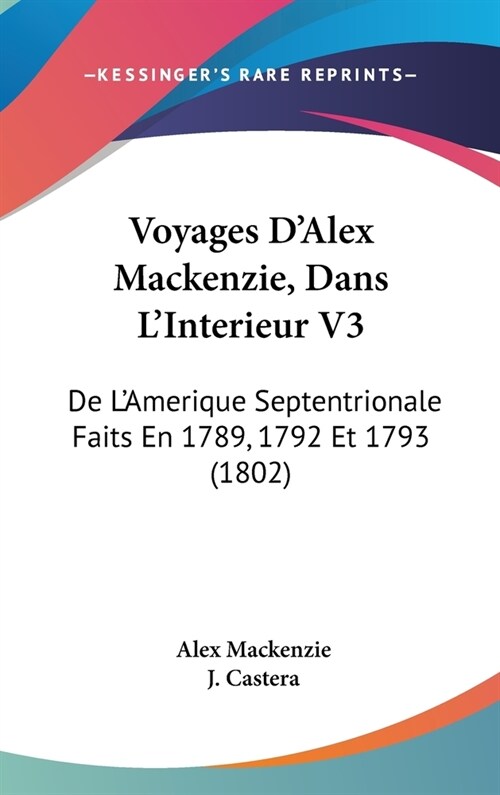 Voyages DAlex MacKenzie, Dans LInterieur V3: de LAmerique Septentrionale Faits En 1789, 1792 Et 1793 (1802) (Hardcover)