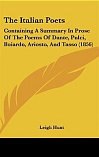 The Italian Poets: Containing a Summary in Prose of the Poems of Dante, Pulci, Boiardo, Ariosto, and Tasso (1856) (Hardcover)