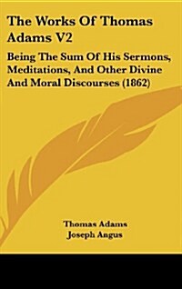 The Works of Thomas Adams V2: Being the Sum of His Sermons, Meditations, and Other Divine and Moral Discourses (1862) (Hardcover)