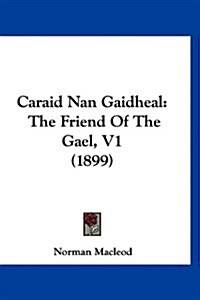 Caraid Nan Gaidheal: The Friend of the Gael, V1 (1899) (Hardcover)