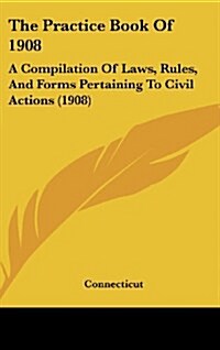 The Practice Book of 1908: A Compilation of Laws, Rules, and Forms Pertaining to Civil Actions (1908) (Hardcover)