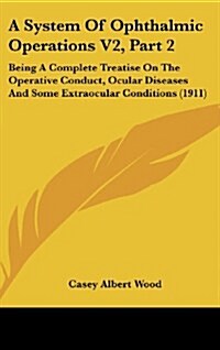 A System of Ophthalmic Operations V2, Part 2: Being a Complete Treatise on the Operative Conduct, Ocular Diseases and Some Extraocular Conditions (191 (Hardcover)