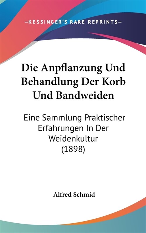 Die Anpflanzung Und Behandlung Der Korb Und Bandweiden: Eine Sammlung Praktischer Erfahrungen in Der Weidenkultur (1898) (Hardcover)