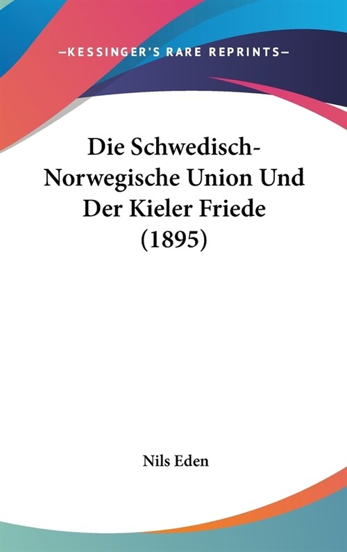 Die Schwedisch-Norwegische Union Und Der Kieler Friede (1895) (Hardcover)