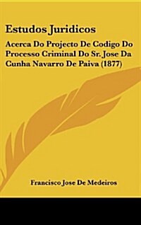 Estudos Juridicos: Acerca Do Projecto de Codigo Do Processo Criminal Do Sr. Jose Da Cunha Navarro de Paiva (1877) (Hardcover)