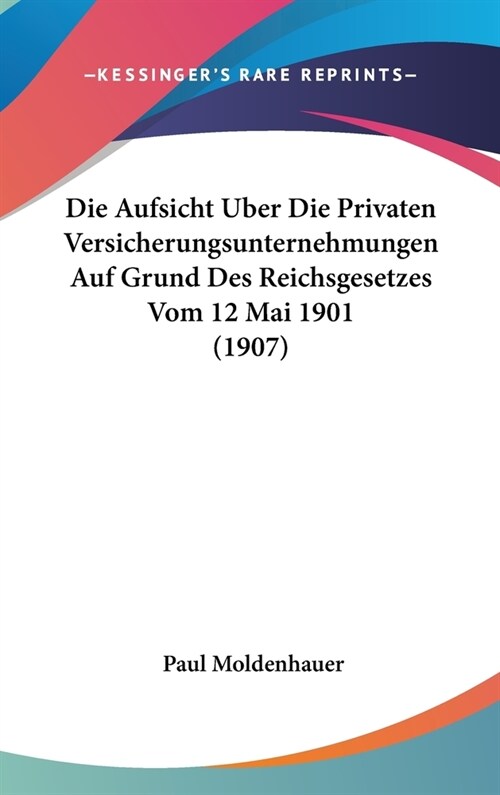 Die Aufsicht Uber Die Privaten Versicherungsunternehmungen Auf Grund Des Reichsgesetzes Vom 12 Mai 1901 (1907) (Hardcover)