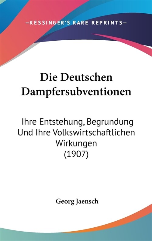 Die Deutschen Dampfersubventionen: Ihre Entstehung, Begrundung Und Ihre Volkswirtschaftlichen Wirkungen (1907) (Hardcover)