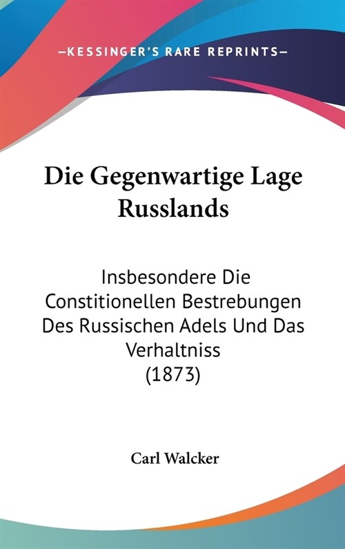 Die Gegenwartige Lage Russlands: Insbesondere Die Constitionellen Bestrebungen Des Russischen Adels Und Das Verhaltniss (1873) (Hardcover)