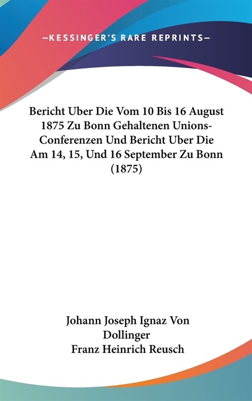 Bericht Uber Die Vom 10 Bis 16 August 1875 Zu Bonn Gehaltenen Unions-Conferenzen Und Bericht Uber Die Am 14, 15, Und 16 September Zu Bonn (1875) (Hardcover)