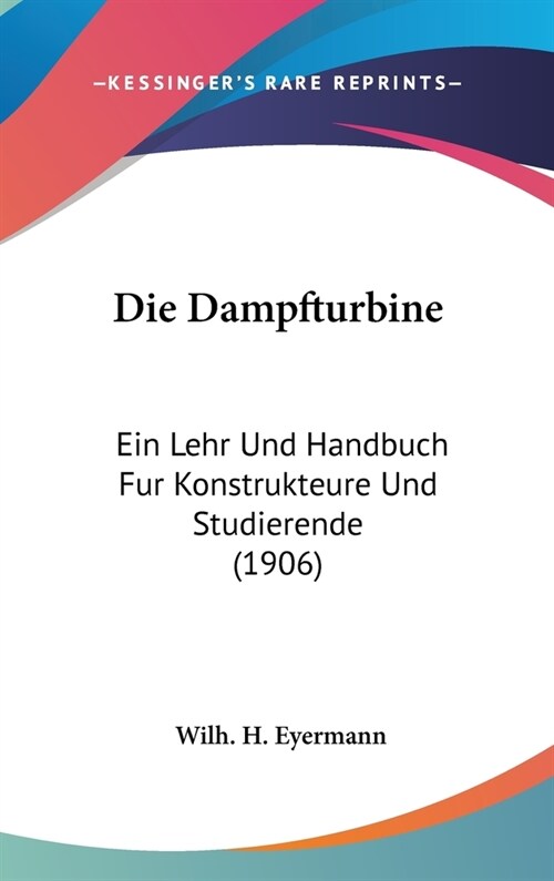 Die Dampfturbine: Ein Lehr Und Handbuch Fur Konstrukteure Und Studierende (1906) (Hardcover)