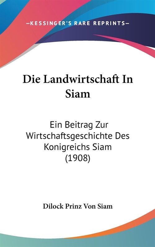 Die Landwirtschaft in Siam: Ein Beitrag Zur Wirtschaftsgeschichte Des Konigreichs Siam (1908) (Hardcover)