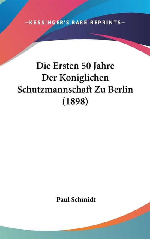 Die Ersten 50 Jahre Der Koniglichen Schutzmannschaft Zu Berlin (1898) (Hardcover)