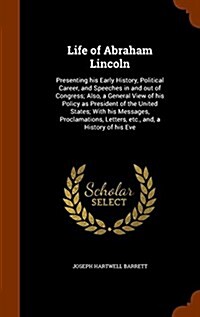 Life of Abraham Lincoln: Presenting His Early History, Political Career, and Speeches in and Out of Congress; Also, a General View of His Polic (Hardcover)