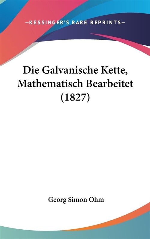 Die Galvanische Kette, Mathematisch Bearbeitet (1827) (Hardcover)